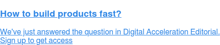 How to build products fast?  We've just answered the question in Digital Acceleration Editorial.  Sign up to get access